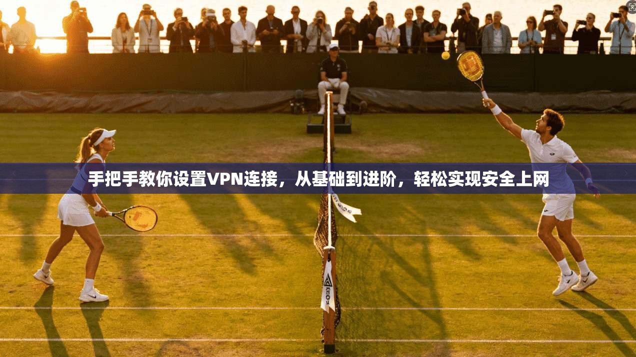 手把手教你设置VPN连接，从基础到进阶，轻松实现安全上网