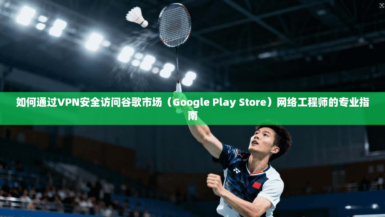 如何通过VPN安全访问谷歌市场（Google Play Store）网络工程师的专业指南