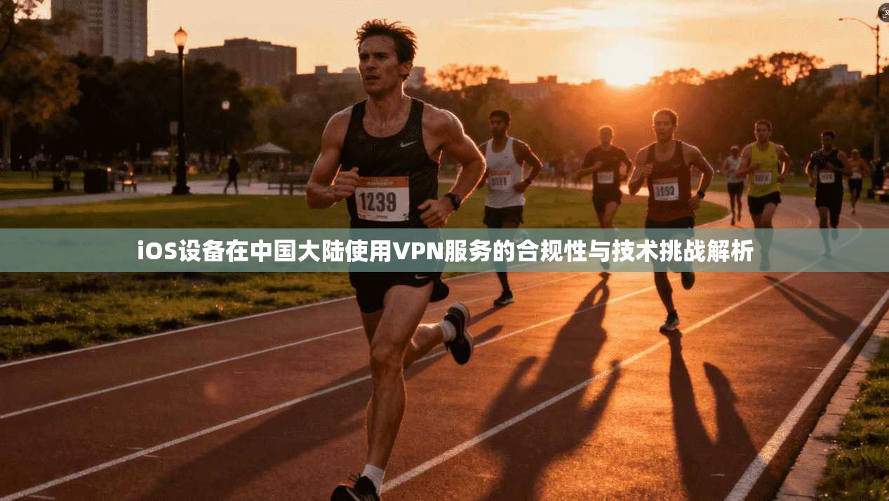 iOS设备在中国大陆使用VPN服务的合规性与技术挑战解析