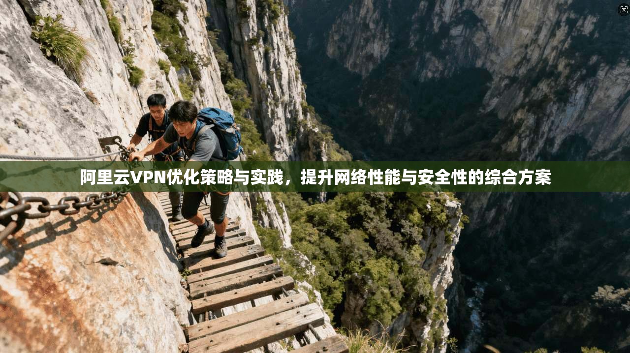 阿里云VPN优化策略与实践，提升网络性能与安全性的综合方案