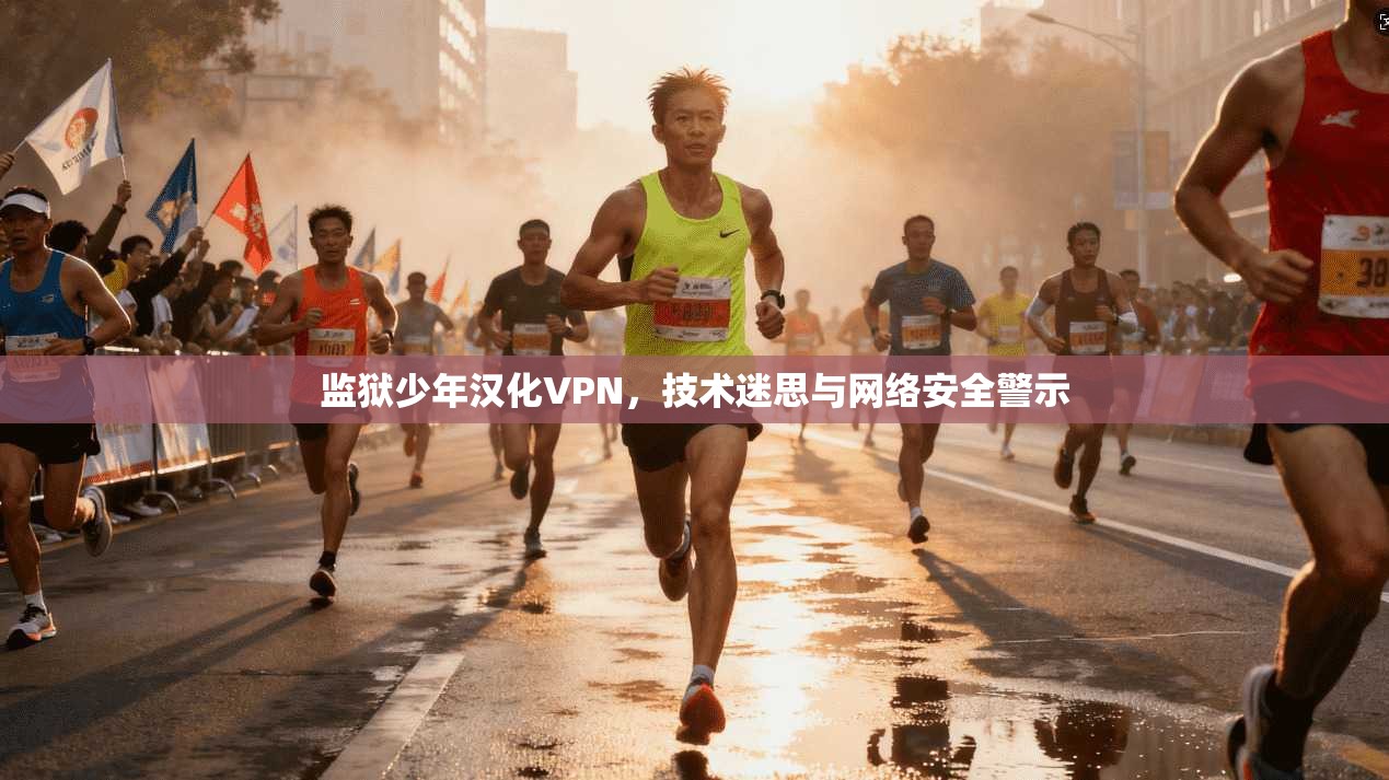监狱少年汉化VPN，技术迷思与网络安全警示