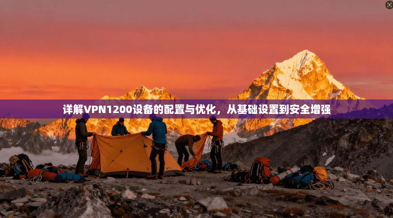 详解VPN1200设备的配置与优化，从基础设置到安全增强