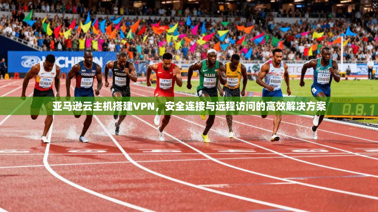 亚马逊云主机搭建VPN，安全连接与远程访问的高效解决方案