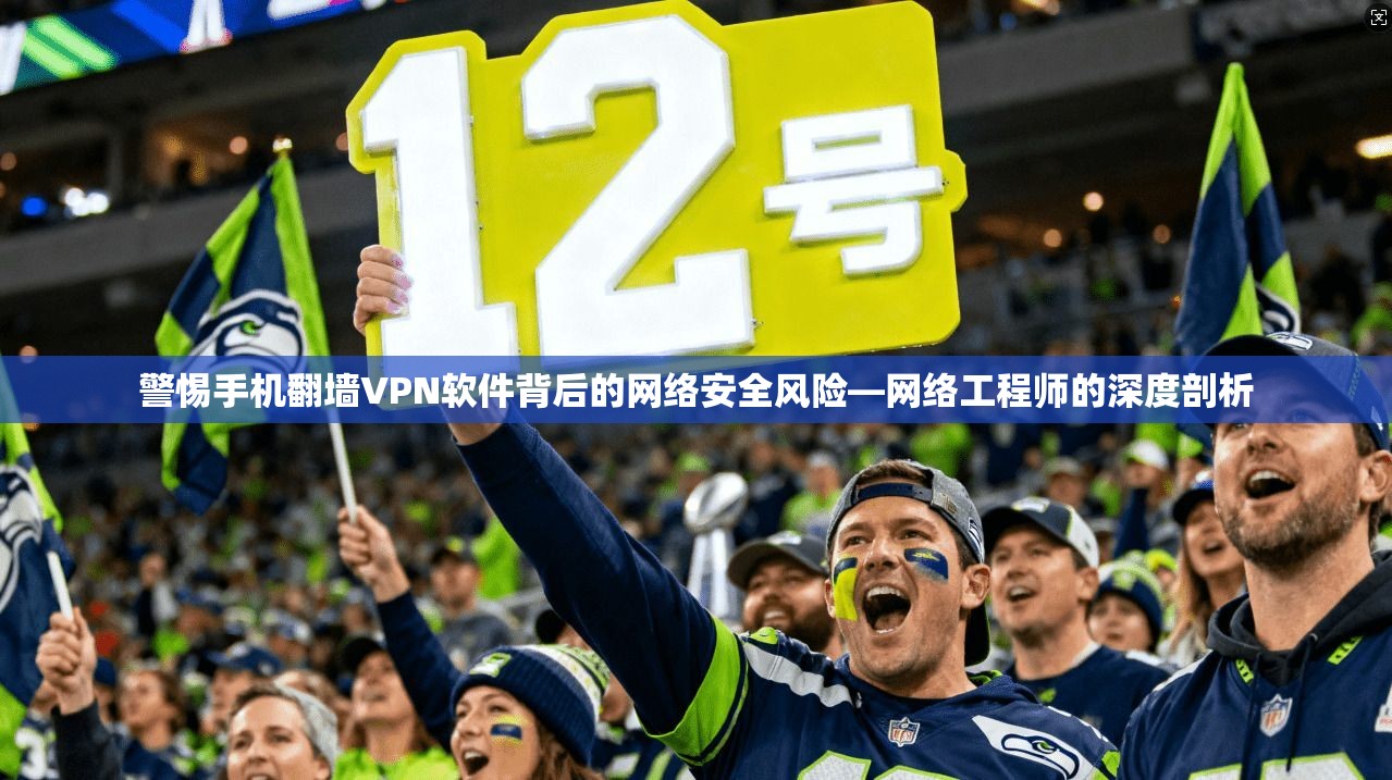 警惕手机翻墙VPN软件背后的网络安全风险—网络工程师的深度剖析