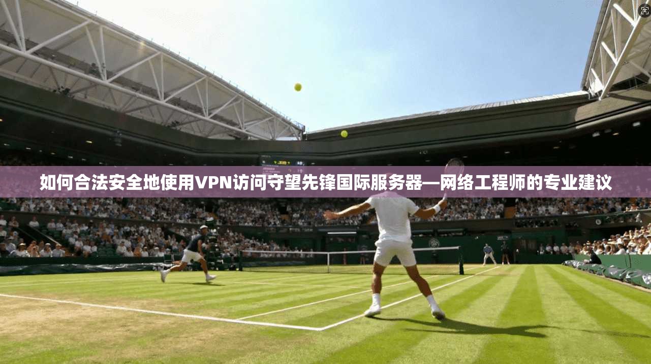 如何合法安全地使用VPN访问守望先锋国际服务器—网络工程师的专业建议