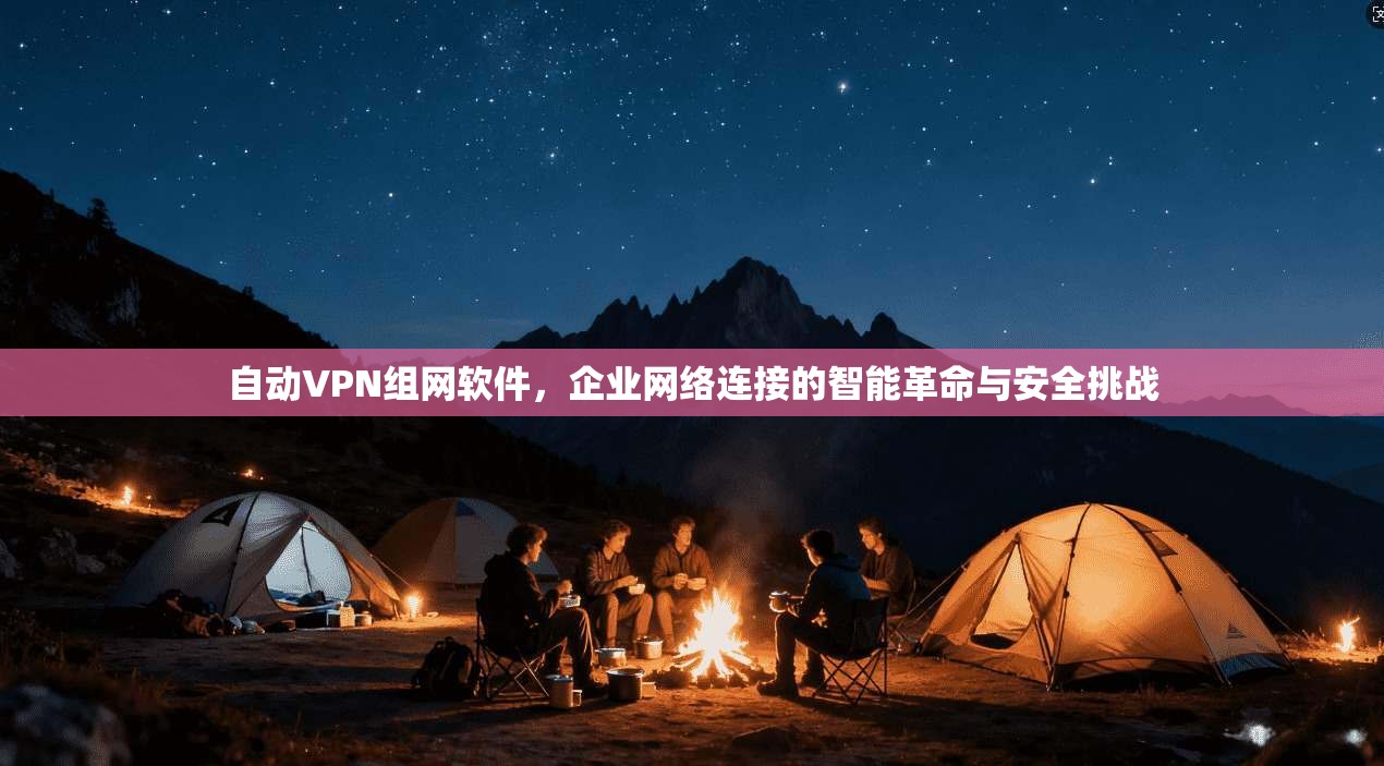 自动VPN组网软件，企业网络连接的智能革命与安全挑战
