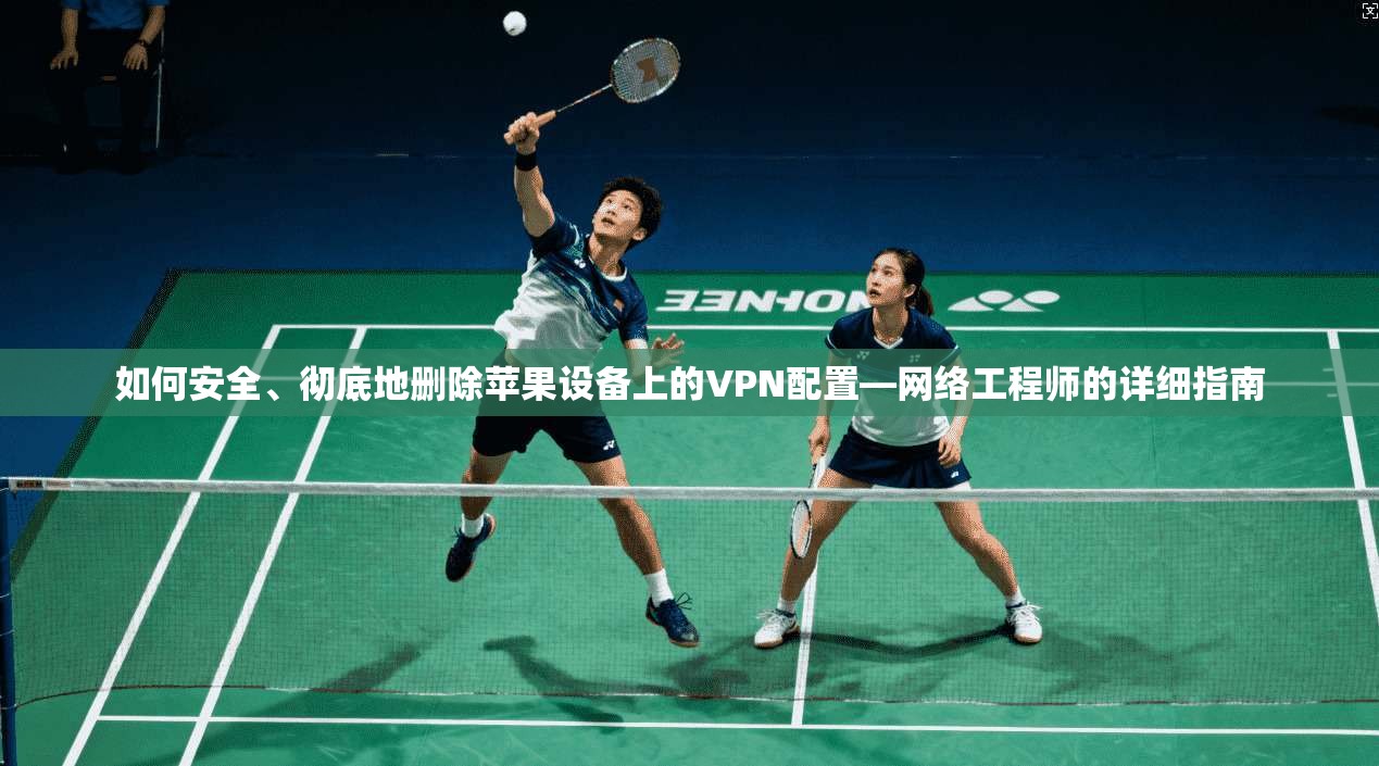 如何安全、彻底地删除苹果设备上的VPN配置—网络工程师的详细指南