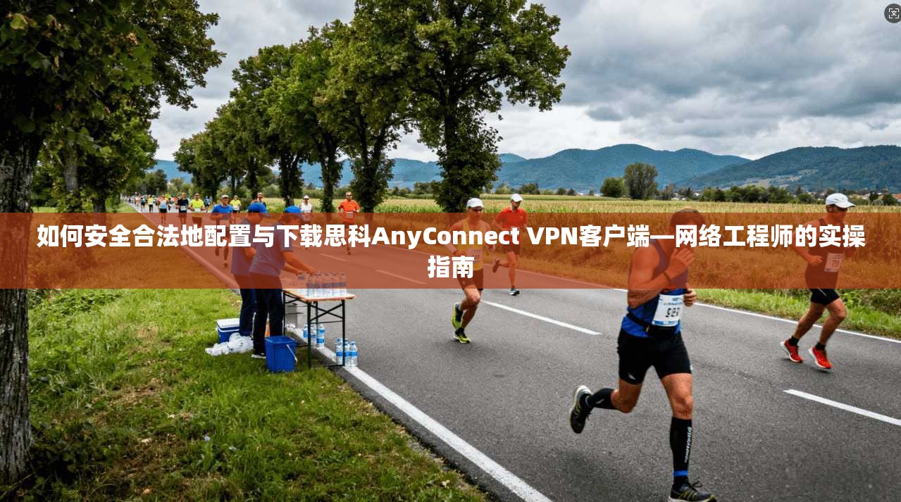 如何安全合法地配置与下载思科AnyConnect VPN客户端—网络工程师的实操指南