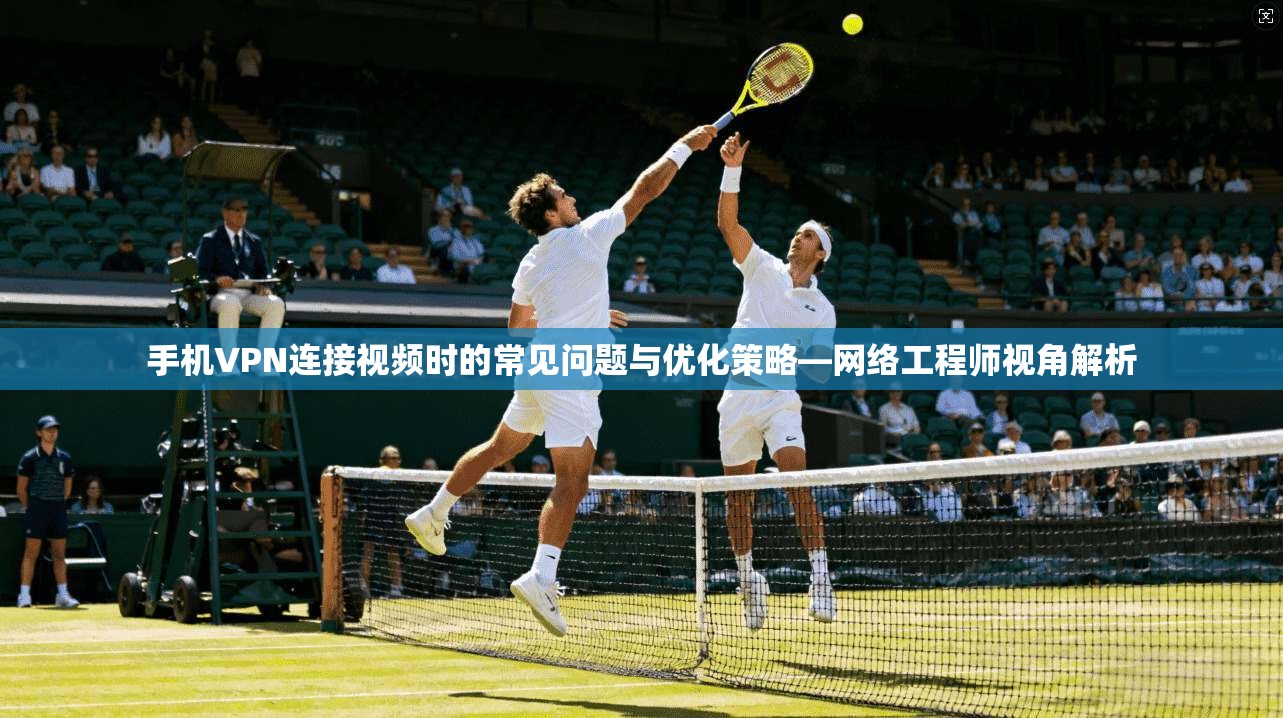 手机VPN连接视频时的常见问题与优化策略—网络工程师视角解析