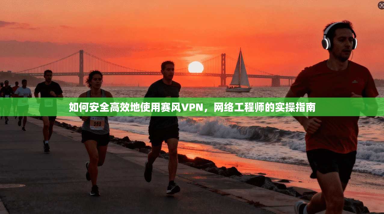 如何安全高效地使用赛风VPN，网络工程师的实操指南