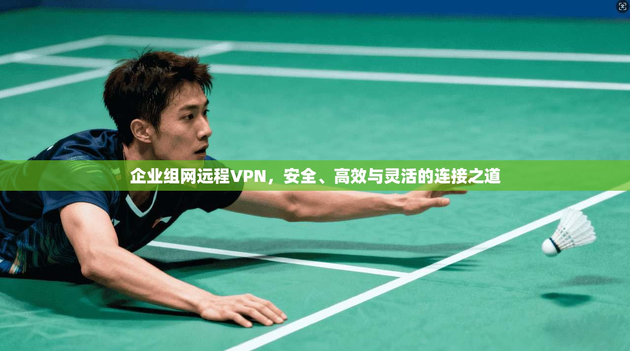 企业组网远程VPN，安全、高效与灵活的连接之道