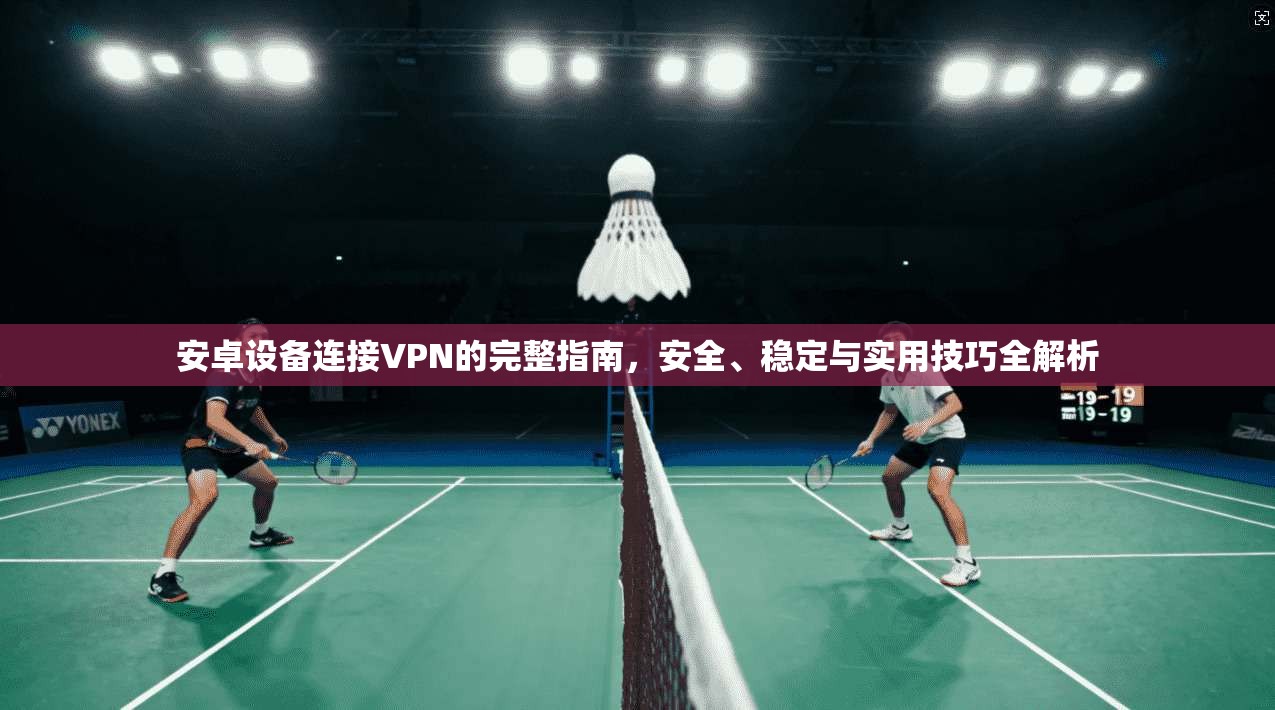 安卓设备连接VPN的完整指南，安全、稳定与实用技巧全解析