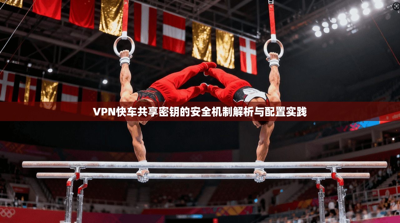 VPN快车共享密钥的安全机制解析与配置实践