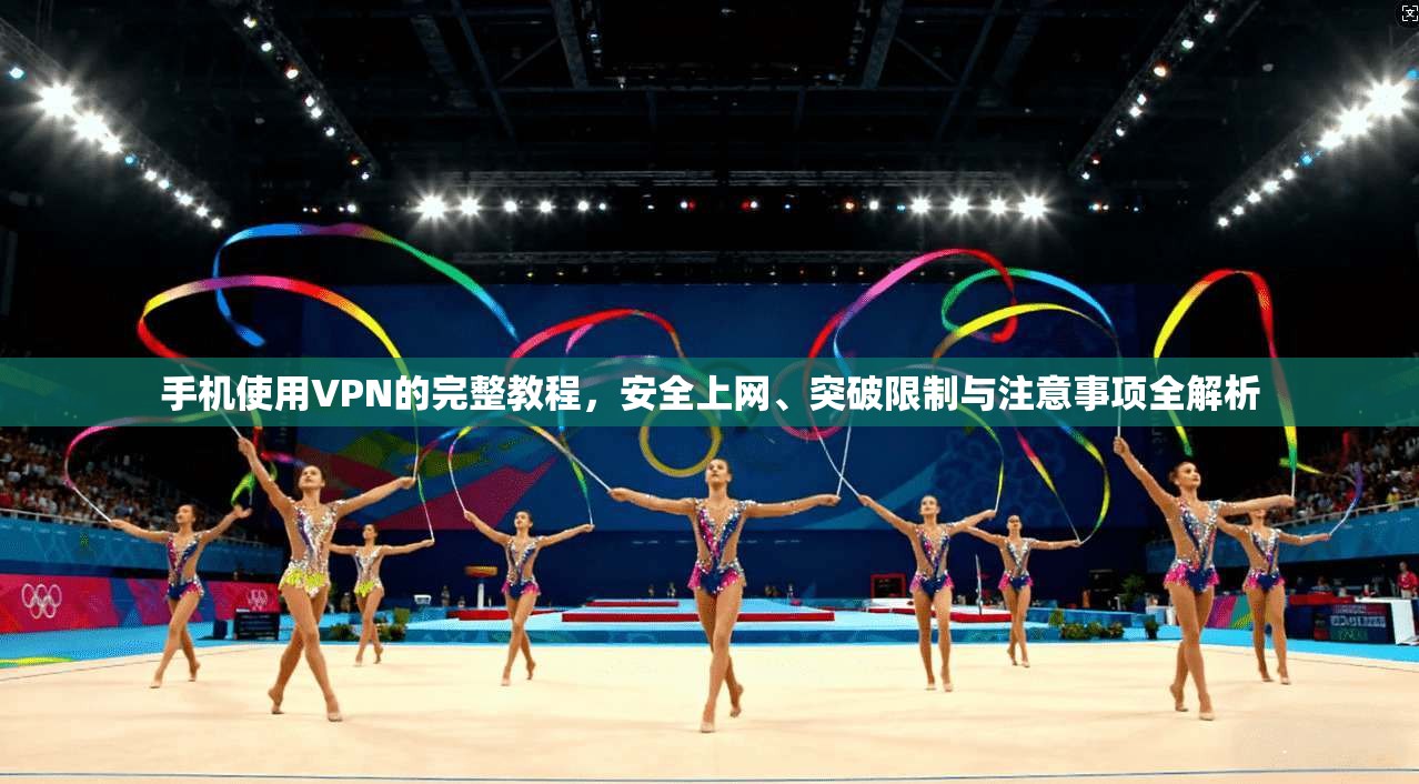 手机使用VPN的完整教程，安全上网、突破限制与注意事项全解析