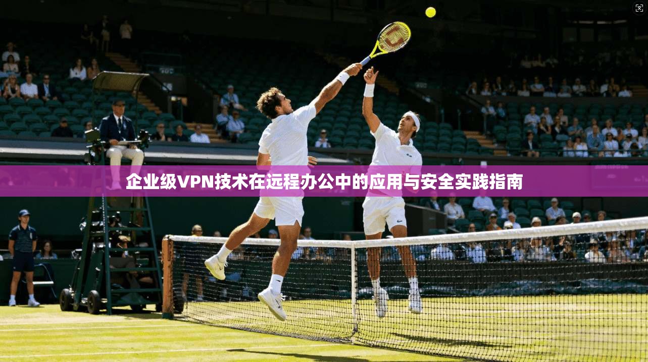 企业级VPN技术在远程办公中的应用与安全实践指南