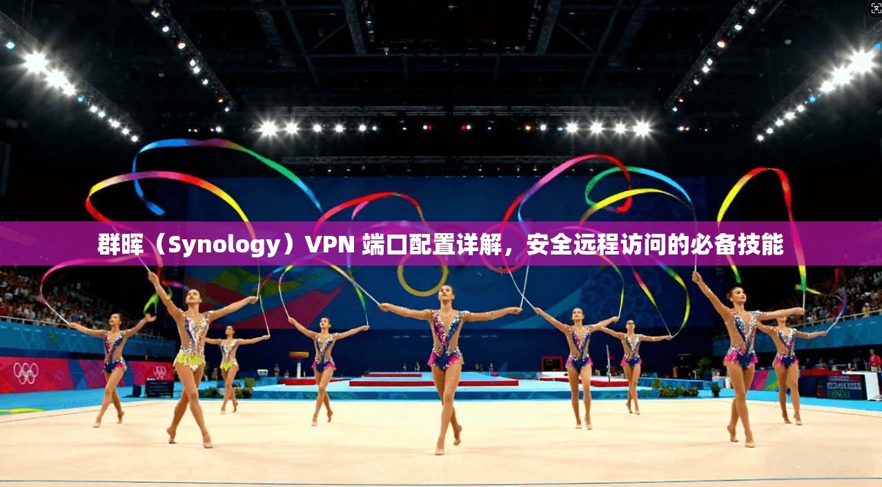 群晖（Synology）VPN 端口配置详解，安全远程访问的必备技能