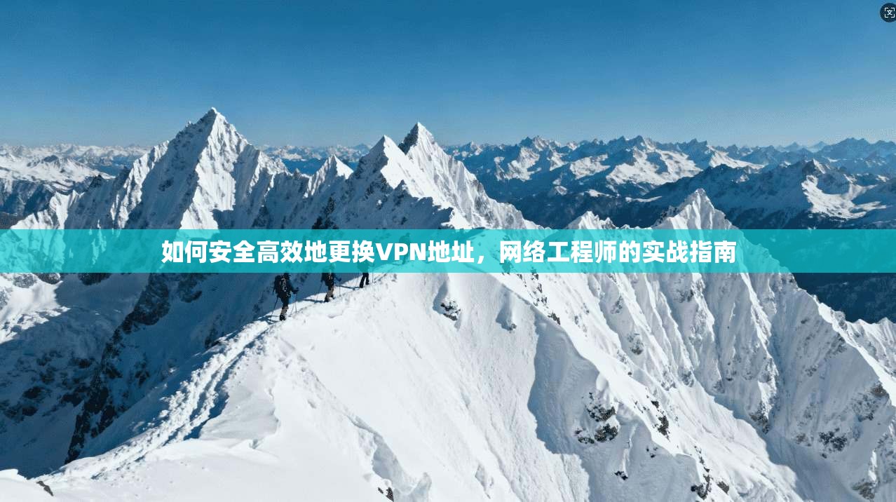 如何安全高效地更换VPN地址，网络工程师的实战指南