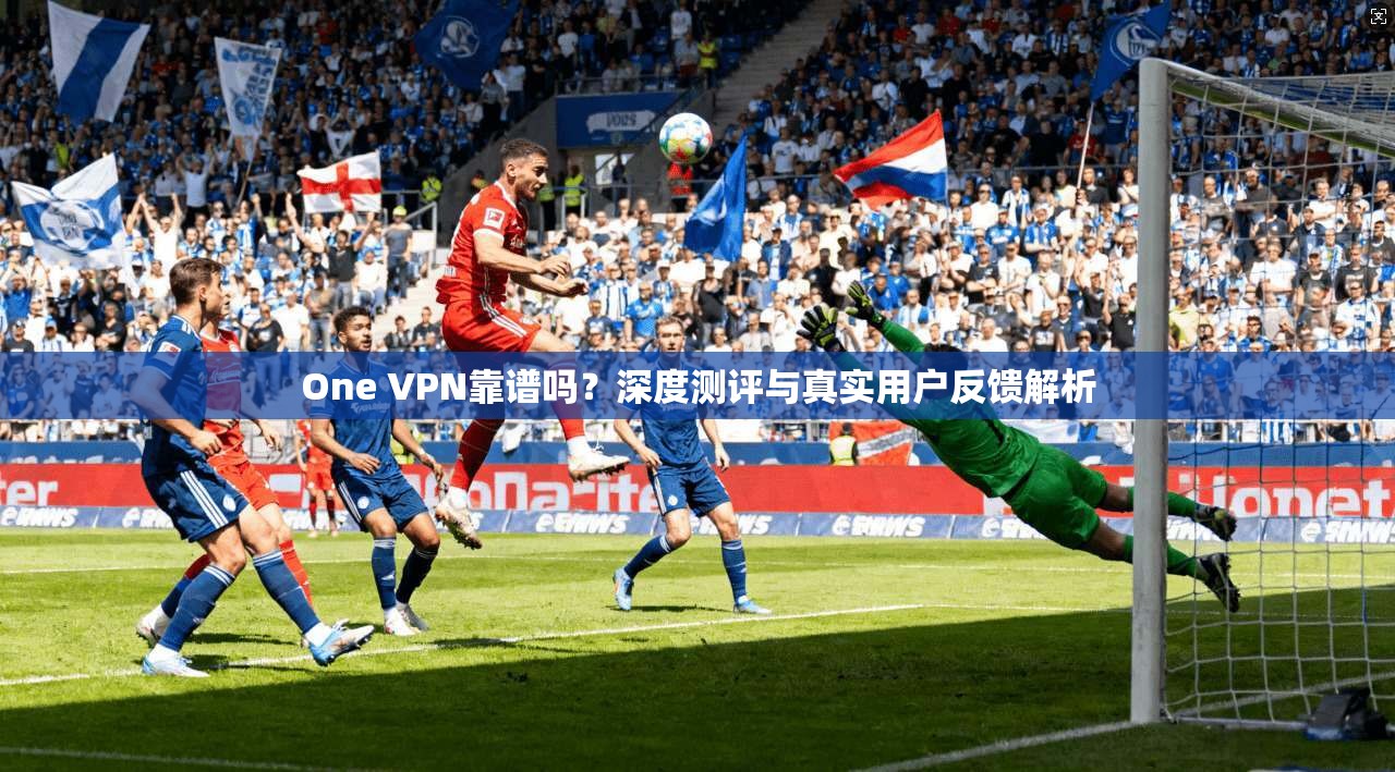 One VPN靠谱吗？深度测评与真实用户反馈解析