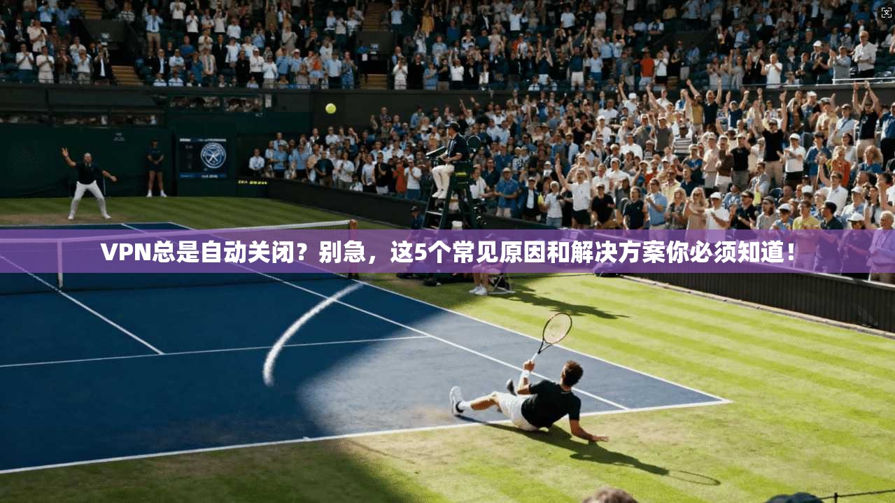 VPN总是自动关闭？别急，这5个常见原因和解决方案你必须知道！