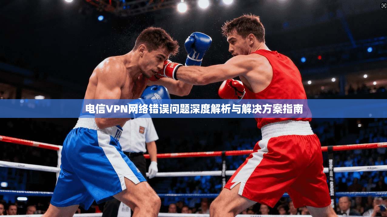 电信VPN网络错误问题深度解析与解决方案指南