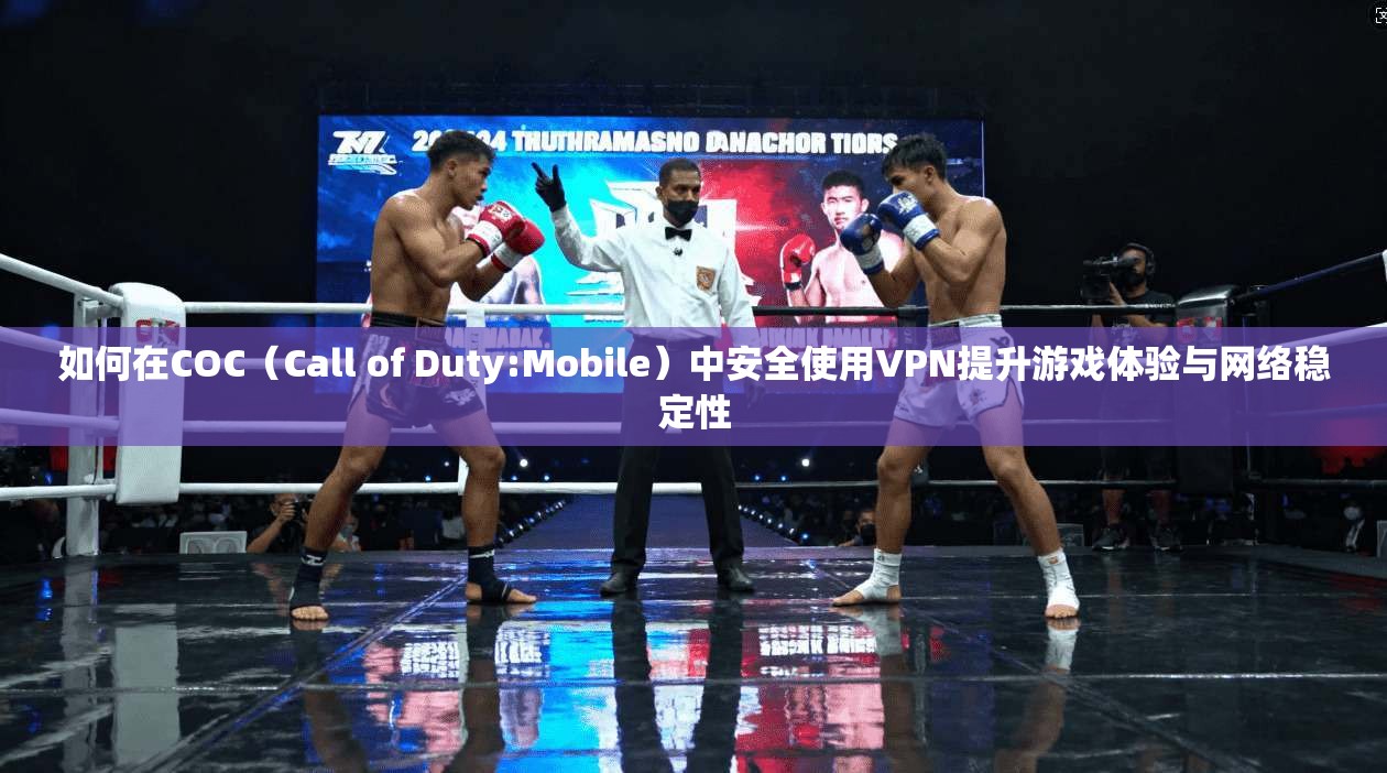 如何在COC（Call of Duty:Mobile）中安全使用VPN提升游戏体验与网络稳定性