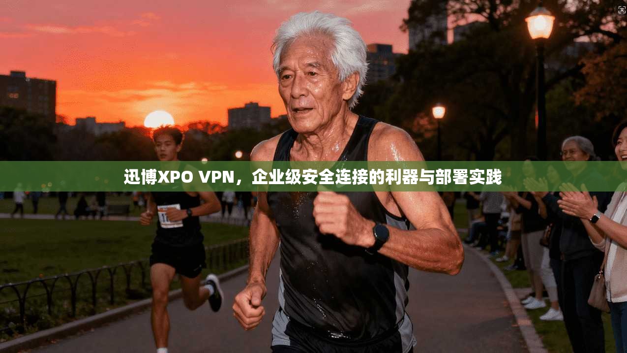 迅博XPO VPN，企业级安全连接的利器与部署实践