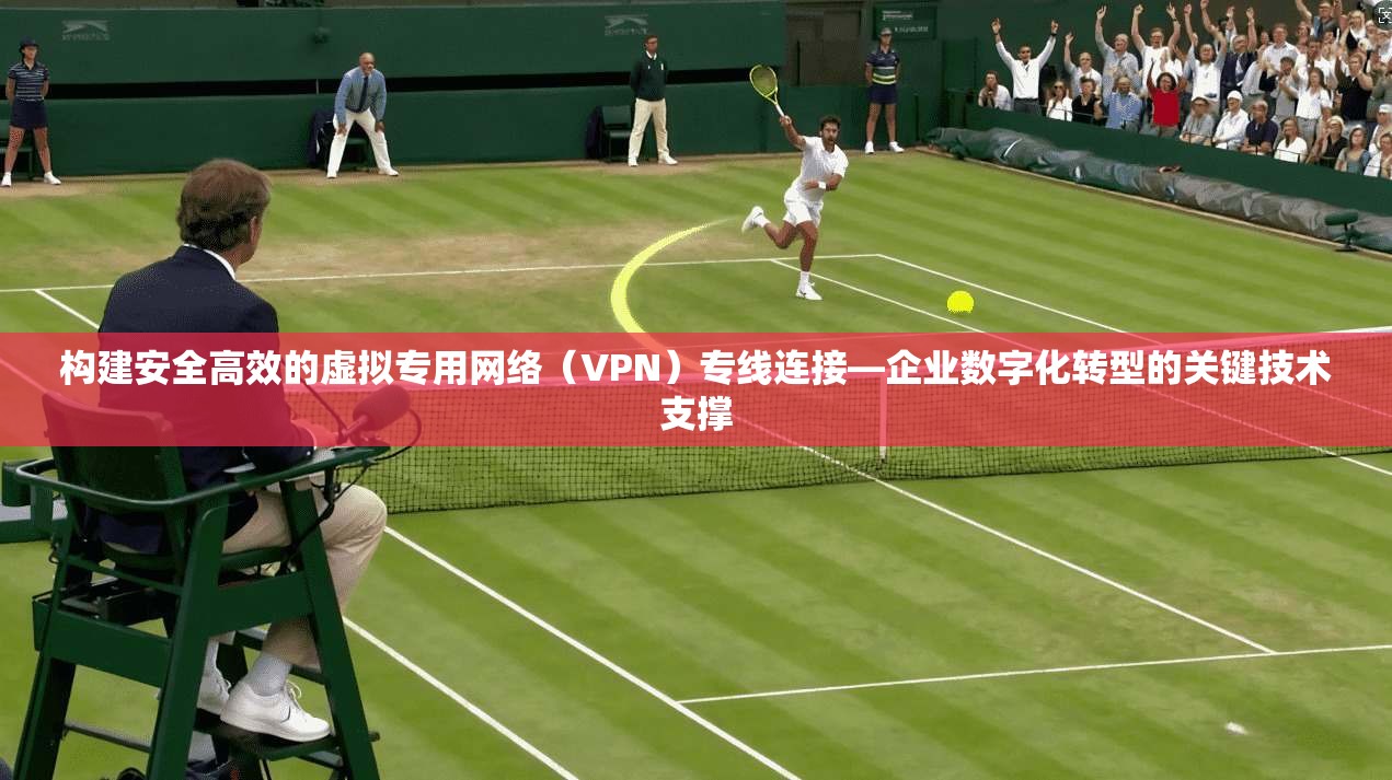 构建安全高效的虚拟专用网络（VPN）专线连接—企业数字化转型的关键技术支撑
