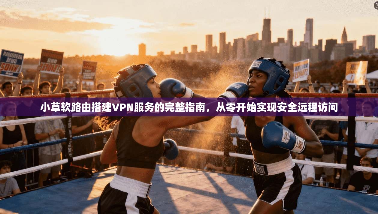 小草软路由搭建VPN服务的完整指南，从零开始实现安全远程访问