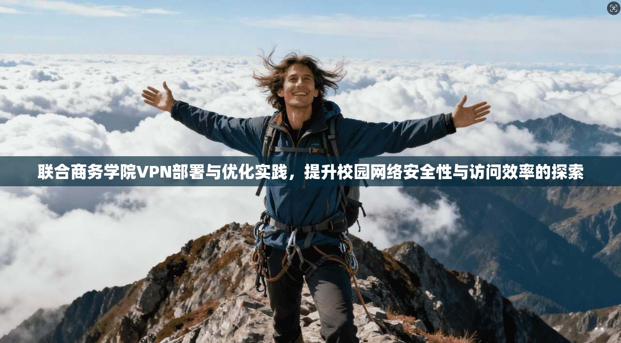 联合商务学院VPN部署与优化实践，提升校园网络安全性与访问效率的探索