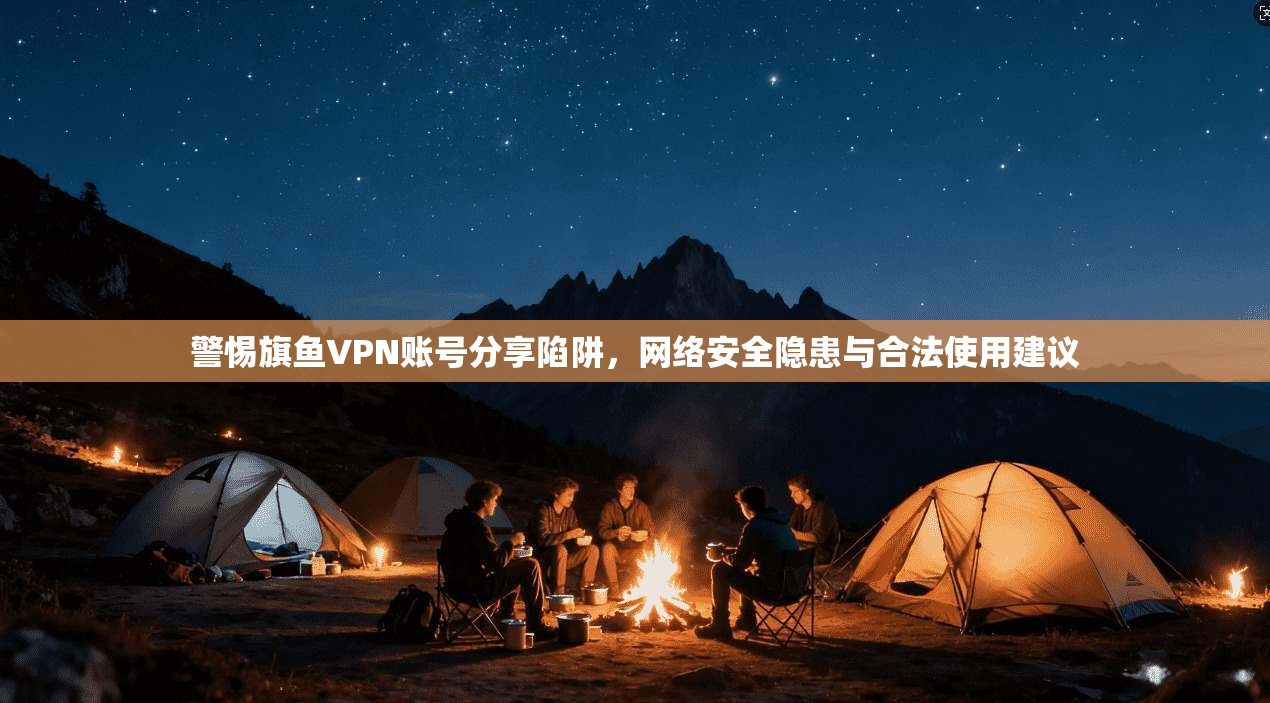 警惕旗鱼VPN账号分享陷阱，网络安全隐患与合法使用建议