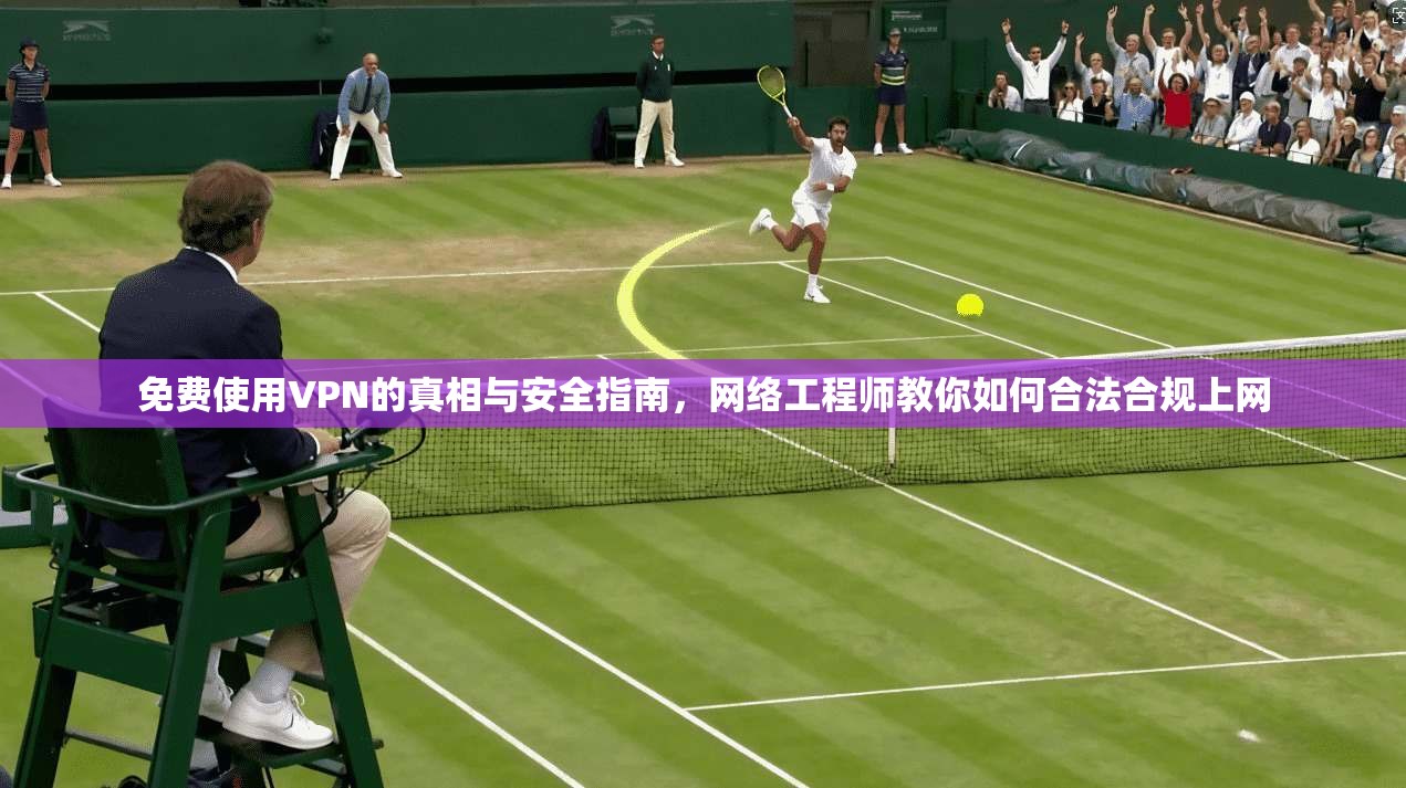 免费使用VPN的真相与安全指南，网络工程师教你如何合法合规上网