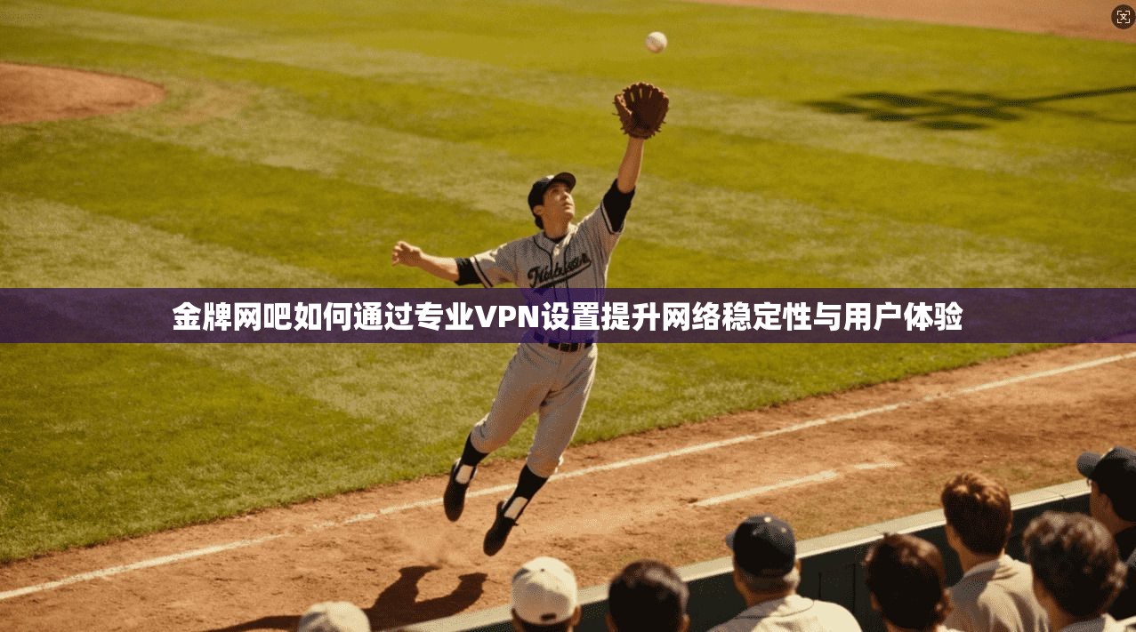 金牌网吧如何通过专业VPN设置提升网络稳定性与用户体验