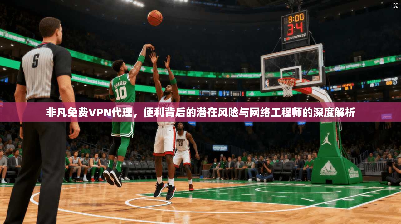 非凡免费VPN代理，便利背后的潜在风险与网络工程师的深度解析
