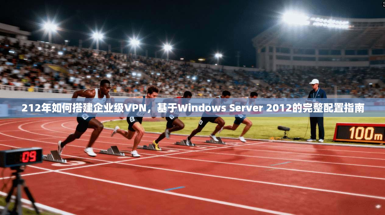 212年如何搭建企业级VPN，基于Windows Server 2012的完整配置指南