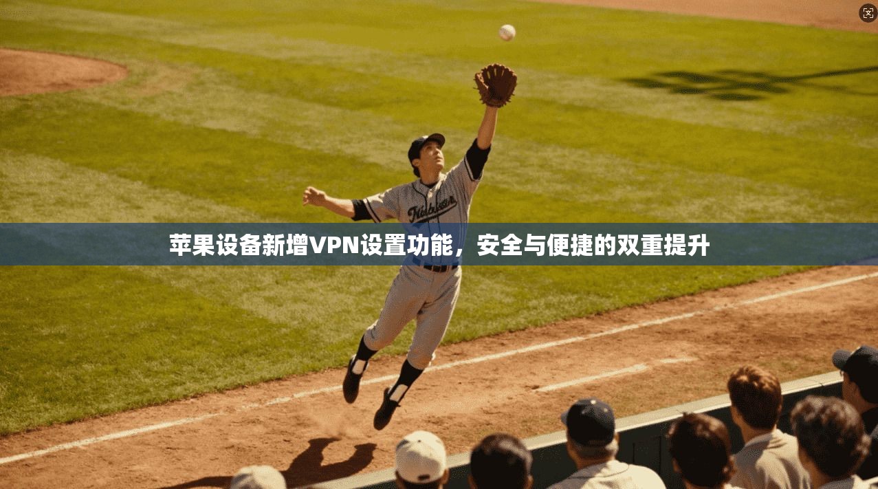 苹果设备新增VPN设置功能，安全与便捷的双重提升