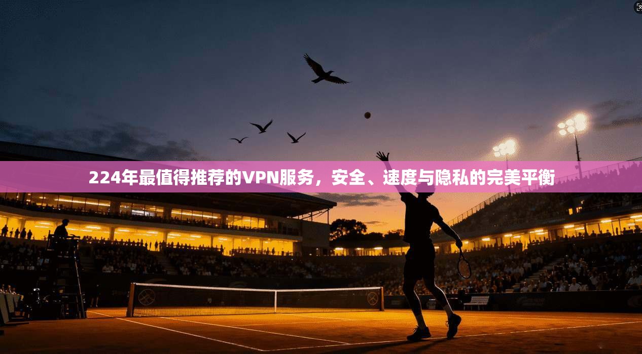 224年最值得推荐的VPN服务，安全、速度与隐私的完美平衡