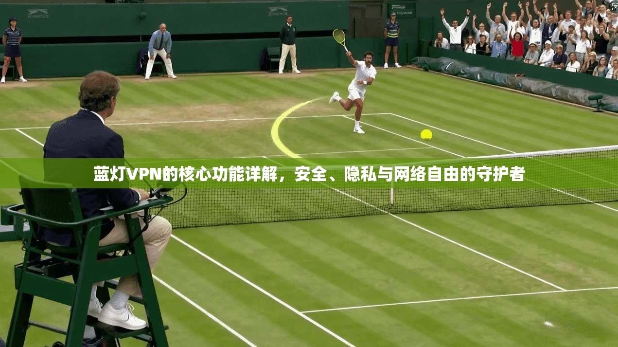 蓝灯VPN的核心功能详解，安全、隐私与网络自由的守护者