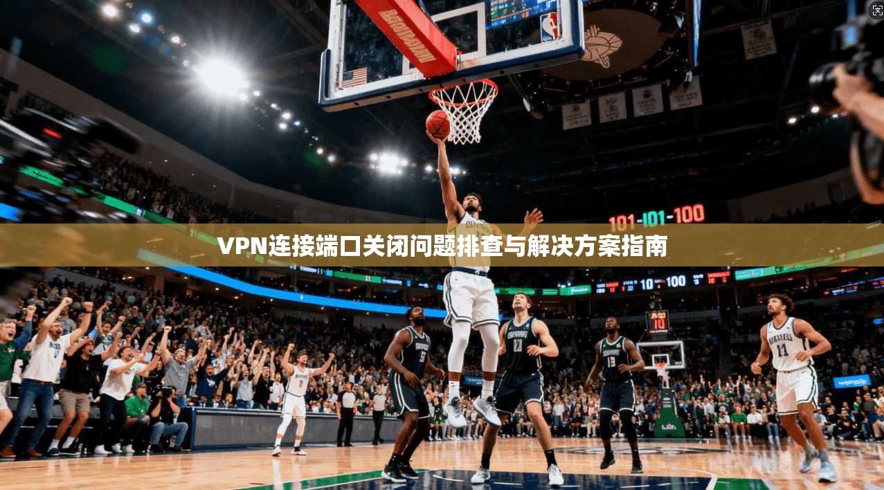 VPN连接端口关闭问题排查与解决方案指南