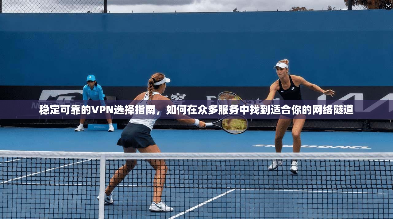 稳定可靠的VPN选择指南，如何在众多服务中找到适合你的网络隧道
