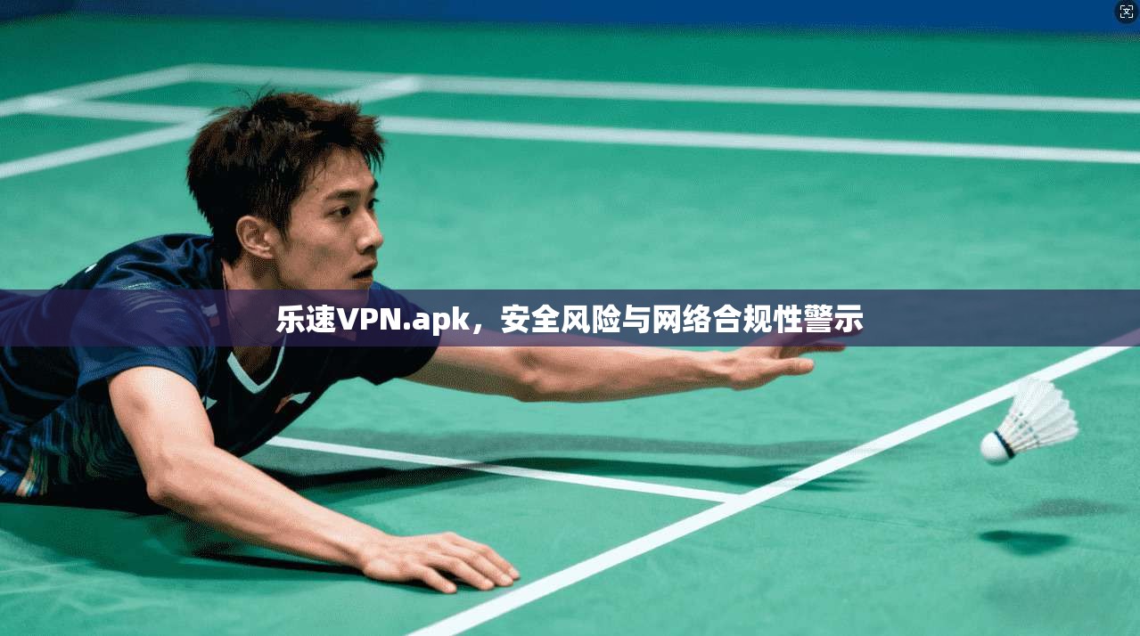乐速VPN.apk，安全风险与网络合规性警示
