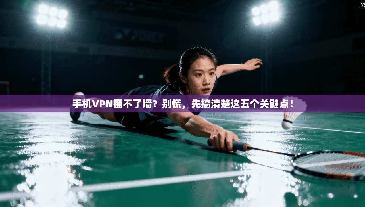 手机VPN翻不了墙？别慌，先搞清楚这五个关键点！