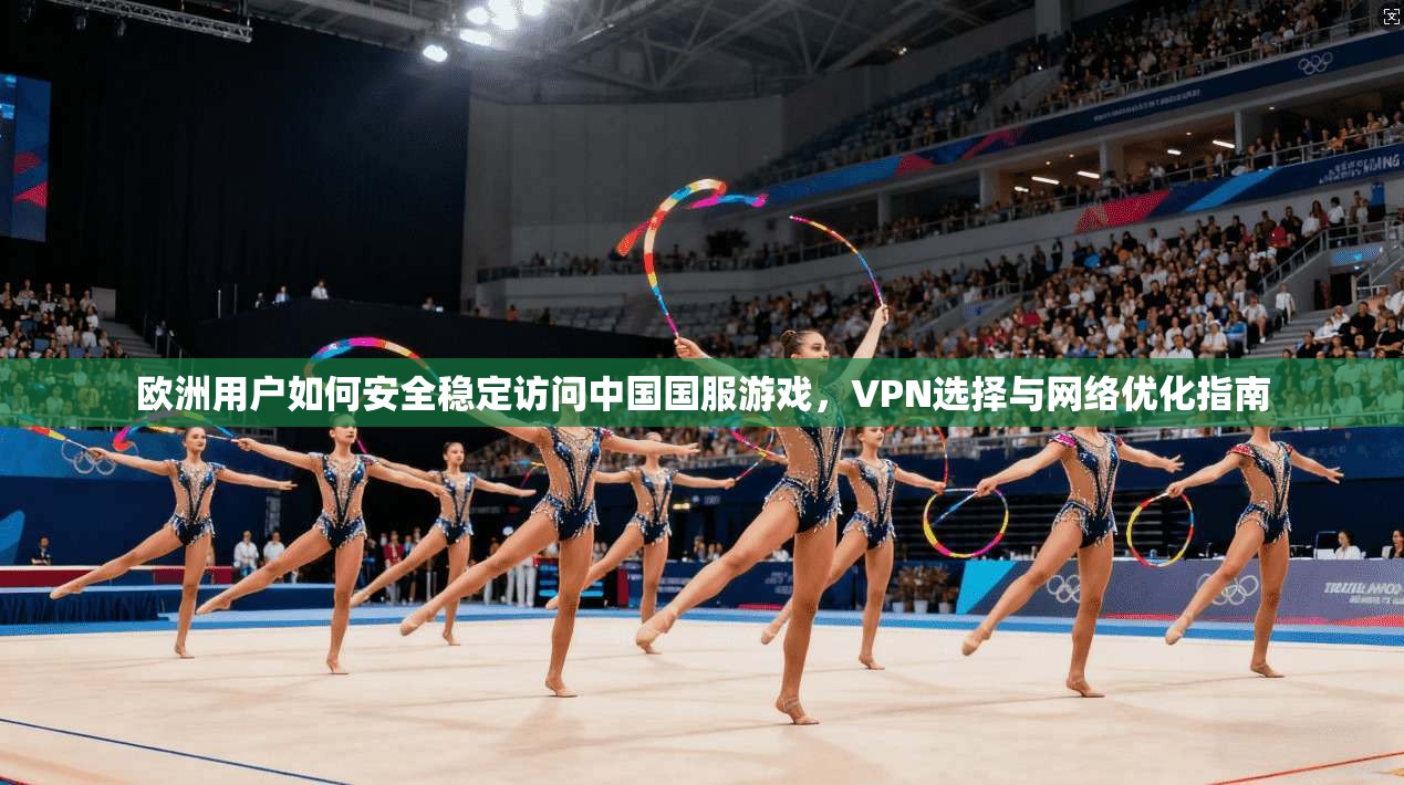 欧洲用户如何安全稳定访问中国国服游戏，VPN选择与网络优化指南