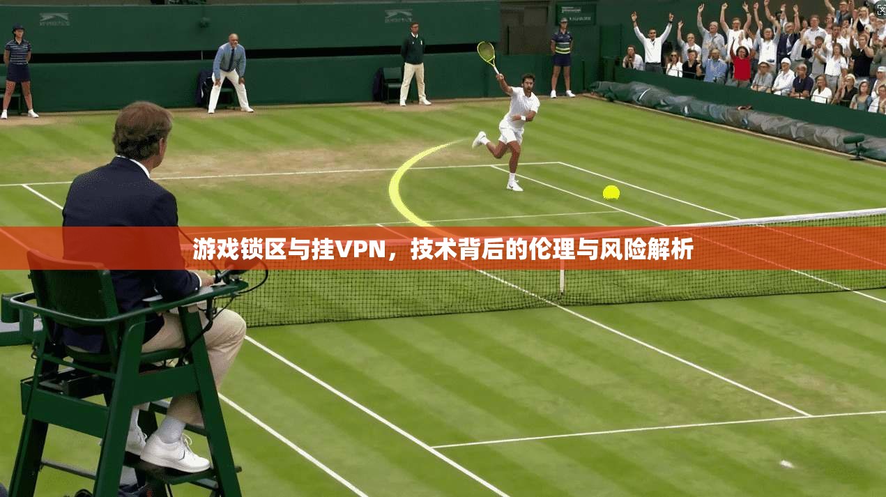 游戏锁区与挂VPN，技术背后的伦理与风险解析