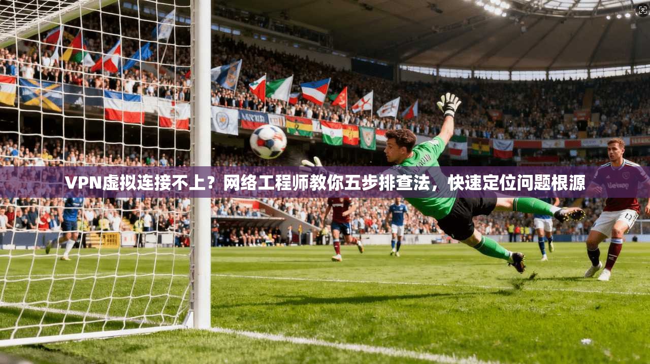 VPN虚拟连接不上？网络工程师教你五步排查法，快速定位问题根源