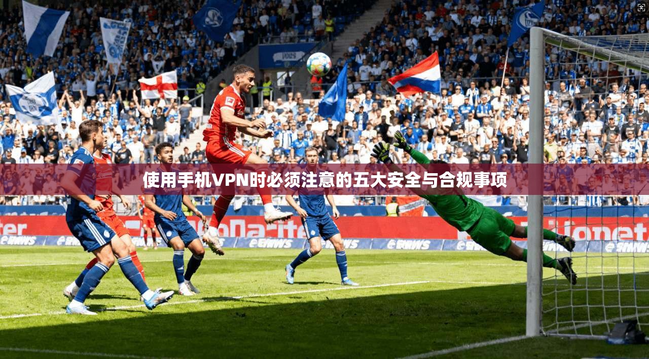 使用手机VPN时必须注意的五大安全与合规事项