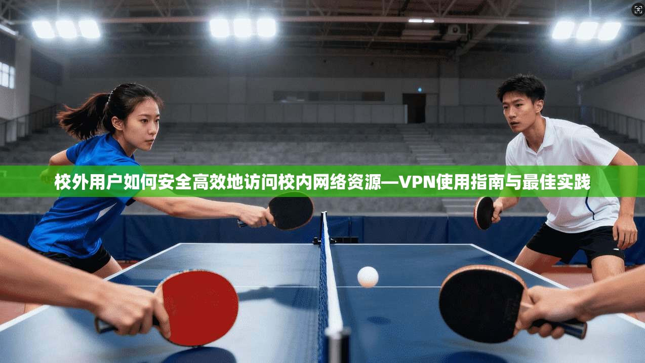 校外用户如何安全高效地访问校内网络资源—VPN使用指南与最佳实践