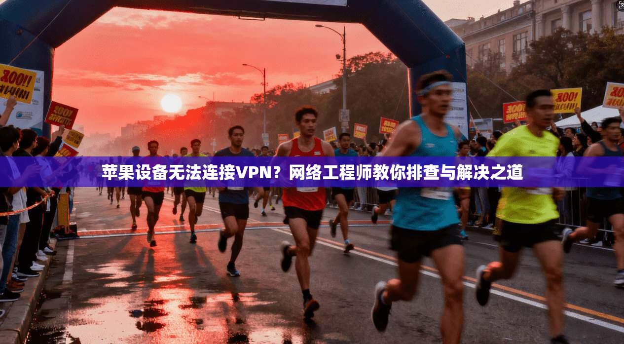 苹果设备无法连接VPN？网络工程师教你排查与解决之道