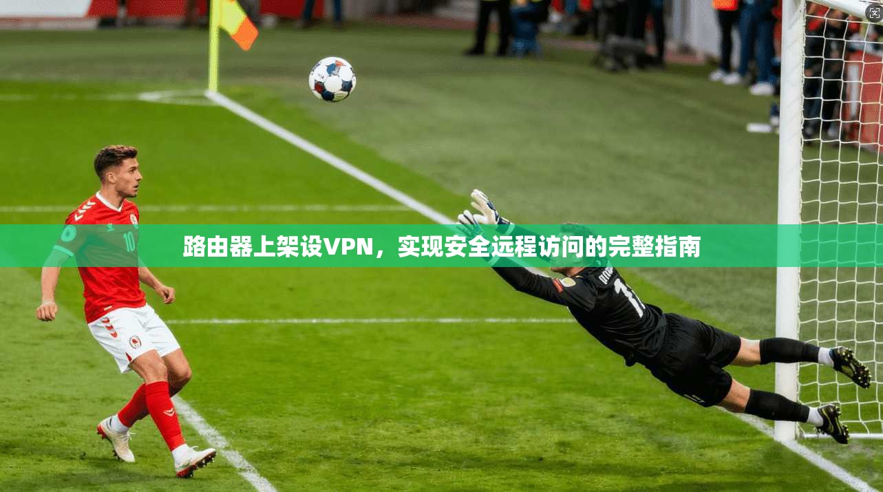 路由器上架设VPN，实现安全远程访问的完整指南