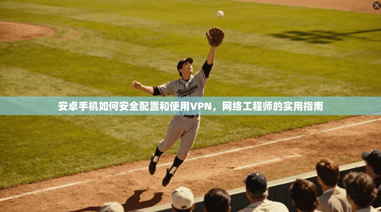 安卓手机如何安全配置和使用VPN，网络工程师的实用指南