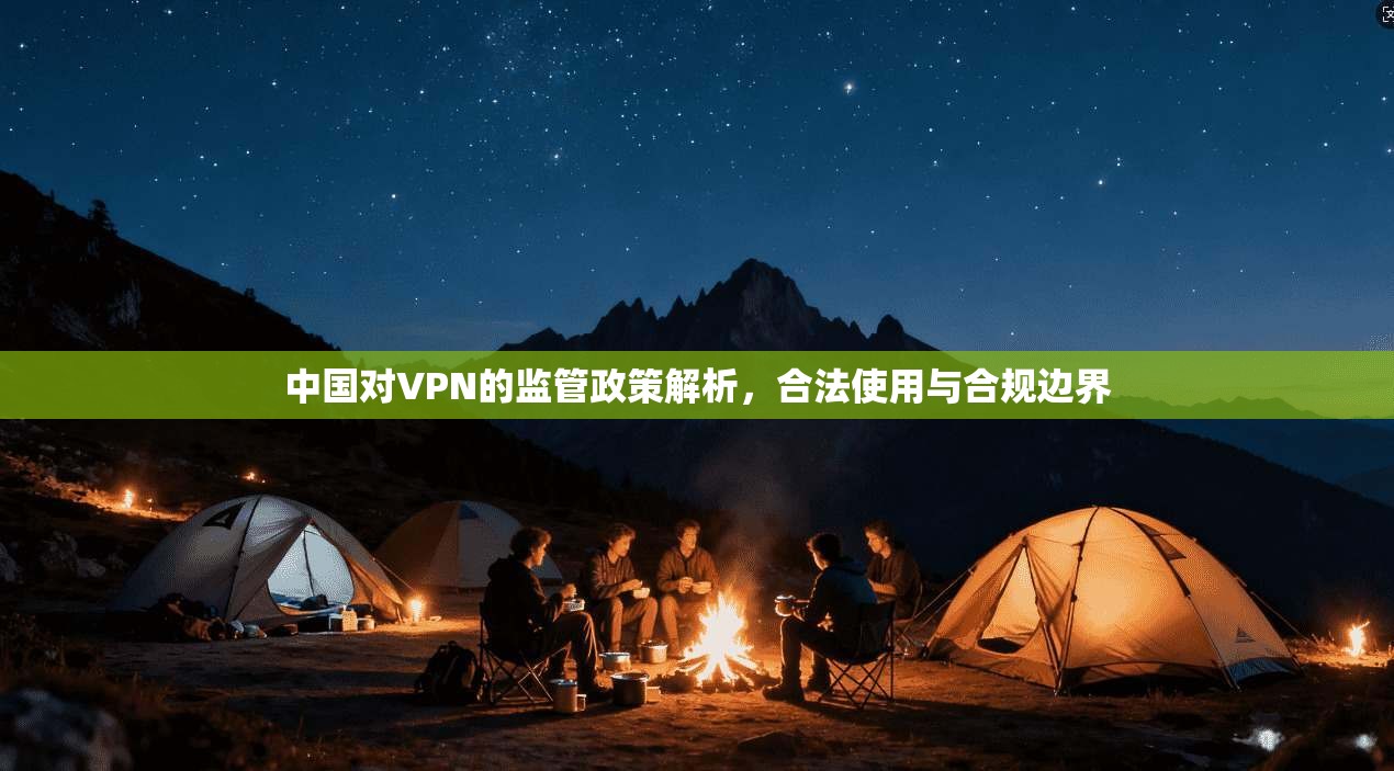 中国对VPN的监管政策解析，合法使用与合规边界